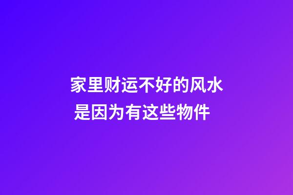 家里财运不好的风水 是因为有这些物件